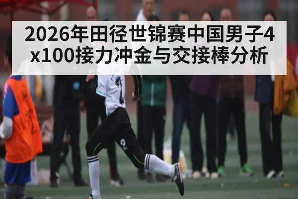 2026年田径世锦赛中国男子4x100接力冲金与交接棒分析